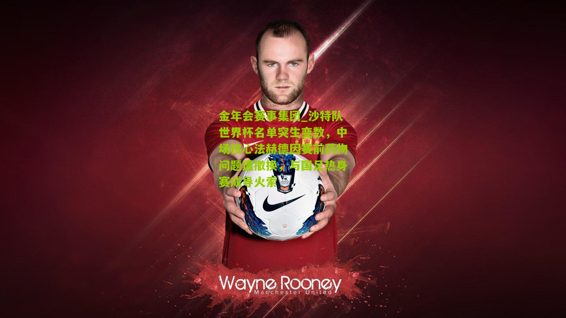 沙特队世界杯名单突生变数，中场核心法赫德因赛前药物问题遭撤换，与国足热身赛成导火索