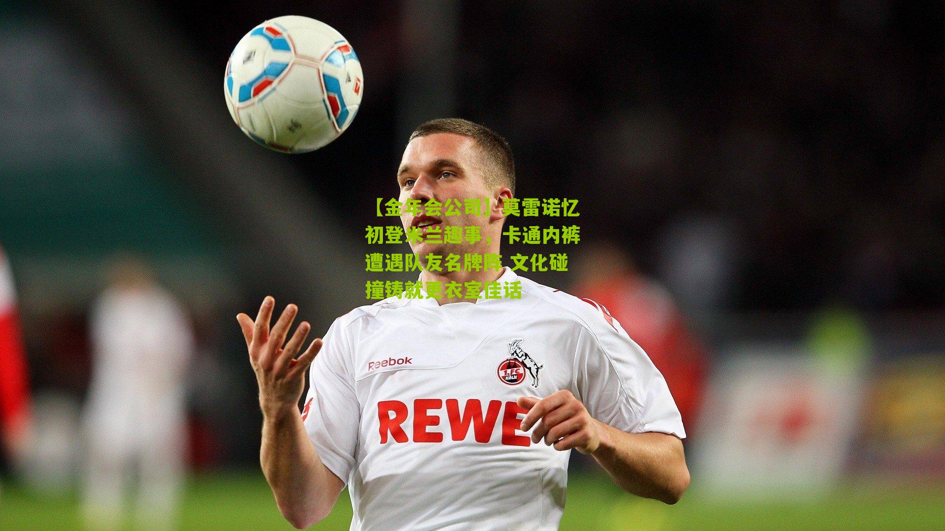 莫雷诺忆初登米兰趣事，卡通内裤遭遇队友名牌阵 文化碰撞铸就更衣室佳话