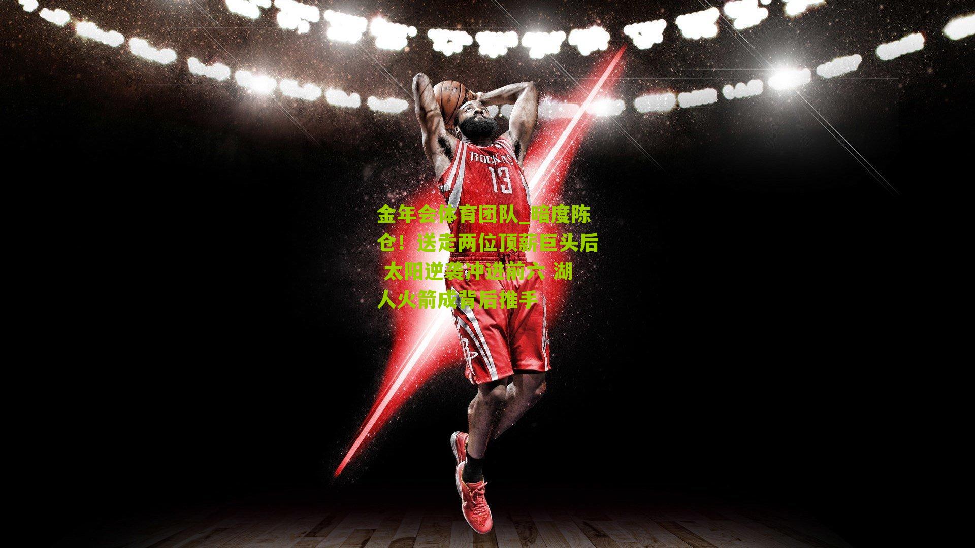 暗度陈仓！送走两位顶薪巨头后 太阳逆袭冲进前六 湖人火箭成背后推手